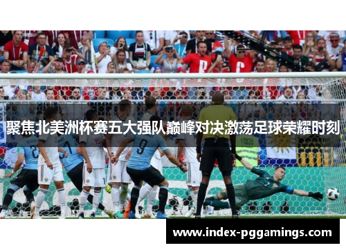 聚焦北美洲杯赛五大强队巅峰对决激荡足球荣耀时刻 聚焦北美洲杯赛五大强队巅峰对决激荡足球荣耀时刻