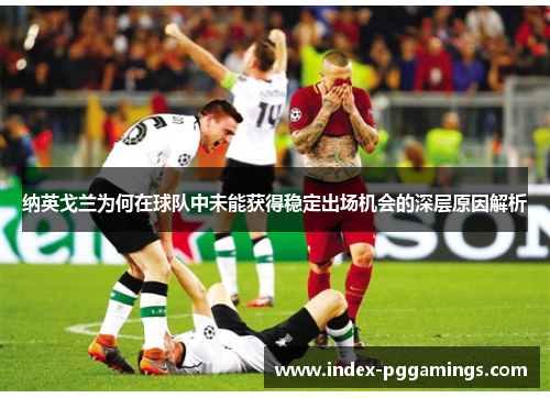 纳英戈兰为何在球队中未能获得稳定出场机会的深层原因解析 纳英戈兰为何在球队中未能获得稳定出场机会的深层原因解析