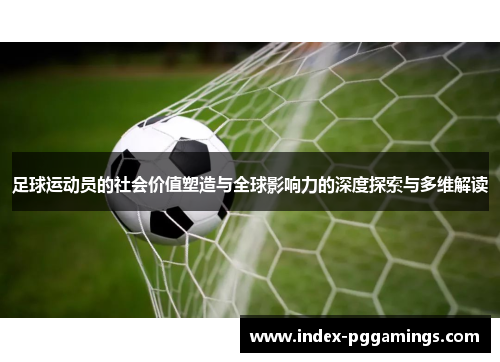 足球运动员的社会价值塑造与全球影响力的深度探索与多维解读 足球运动员的社会价值塑造与全球影响力的深度探索与多维解读