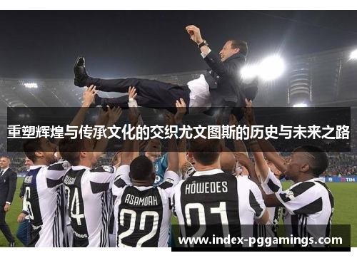 重塑辉煌与传承文化的交织尤文图斯的历史与未来之路