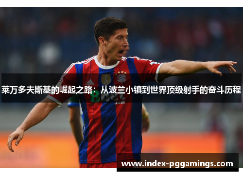 莱万多夫斯基的崛起之路:从波兰小镇到世界顶级射手的奋斗历程 莱万多夫斯基的崛起之路:从波兰小镇到世界顶级射手的奋斗历程