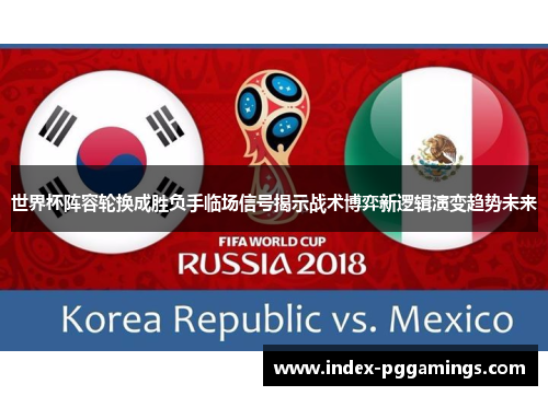 世界杯阵容轮换成胜负手临场信号揭示战术博弈新逻辑演变趋势未来