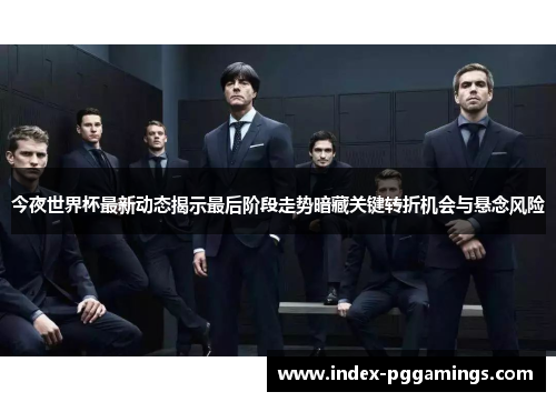 今夜世界杯最新动态揭示最后阶段走势暗藏关键转折机会与悬念风险