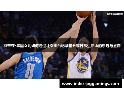 斯蒂芬·库里女儿如何通过社交平台记录和分享日常生活中的乐趣与点滴 斯蒂芬·库里女儿如何通过社交平台记录和分享日常生活中的乐趣与点滴