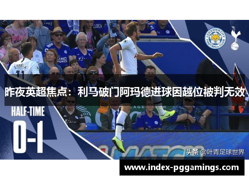 昨夜英超焦点:利马破门阿玛德进球因越位被判无效 昨夜英超焦点:利马破门阿玛德进球因越位被判无效