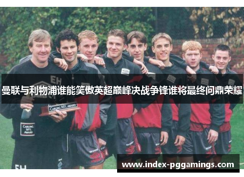 曼联与利物浦谁能笑傲英超巅峰决战争锋谁将最终问鼎荣耀 曼联与利物浦谁能笑傲英超巅峰决战争锋谁将最终问鼎荣耀