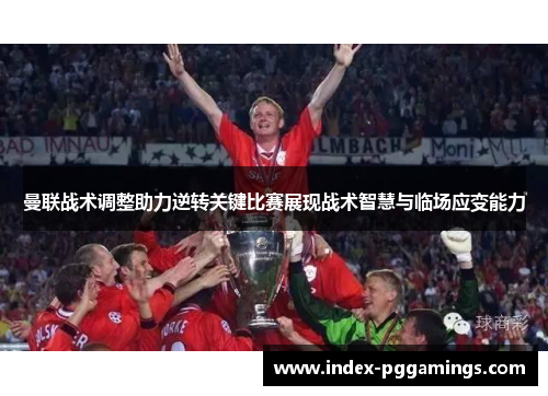 曼联战术调整助力逆转关键比赛展现战术智慧与临场应变能力 曼联战术调整助力逆转关键比赛展现战术智慧与临场应变能力
