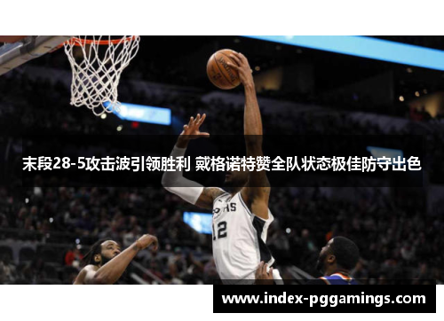 末段28-5攻击波引领胜利 戴格诺特赞全队状态极佳防守出色 末段28-5攻击波引领胜利 戴格诺特赞全队状态极佳防守出色