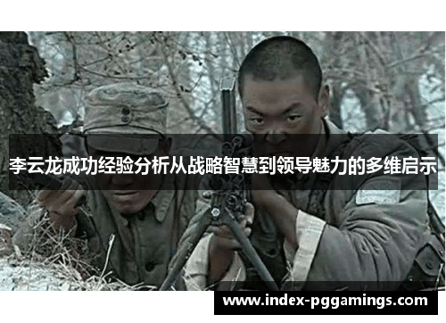 李云龙成功经验分析从战略智慧到领导魅力的多维启示 李云龙成功经验分析从战略智慧到领导魅力的多维启示
