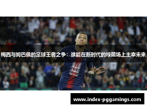 梅西与姆巴佩的足球王者之争：谁能在新时代的绿茵场上主宰未来