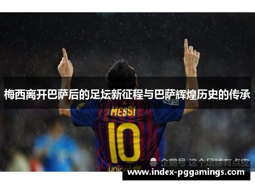 梅西离开巴萨后的足坛新征程与巴萨辉煌历史的传承 梅西离开巴萨后的足坛新征程与巴萨辉煌历史的传承