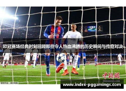 欧冠赛场经典时刻回顾那些令人热血沸腾的历史瞬间与传奇对决