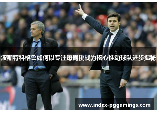 波斯特科格鲁如何以专注每周挑战为核心推动球队进步揭秘