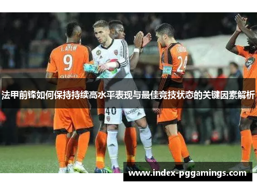 法甲前锋如何保持持续高水平表现与最佳竞技状态的关键因素解析 法甲前锋如何保持持续高水平表现与最佳竞技状态的关键因素解析