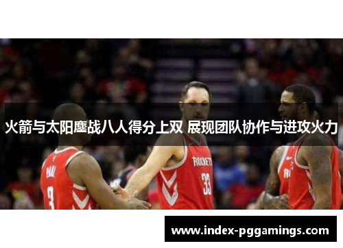 火箭与太阳鏖战八人得分上双 展现团队协作与进攻火力