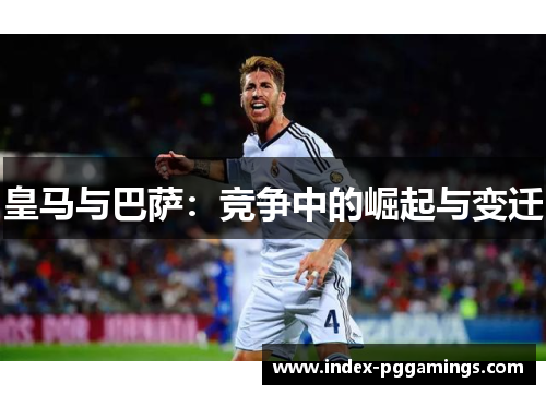 皇马与巴萨:竞争中的崛起与变迁 皇马与巴萨:竞争中的崛起与变迁