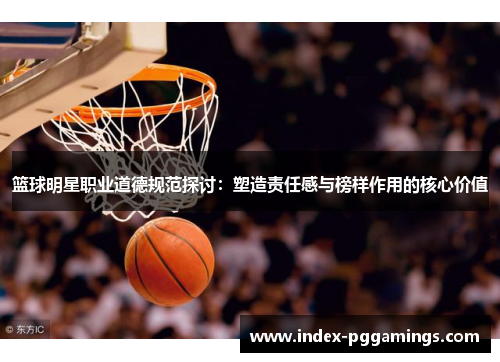 篮球明星职业道德规范探讨:塑造责任感与榜样作用的核心价值 篮球明星职业道德规范探讨:塑造责任感与榜样作用的核心价值