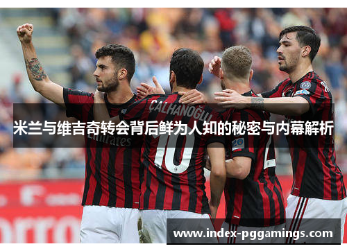 米兰与维吉奇转会背后鲜为人知的秘密与内幕解析 米兰与维吉奇转会背后鲜为人知的秘密与内幕解析